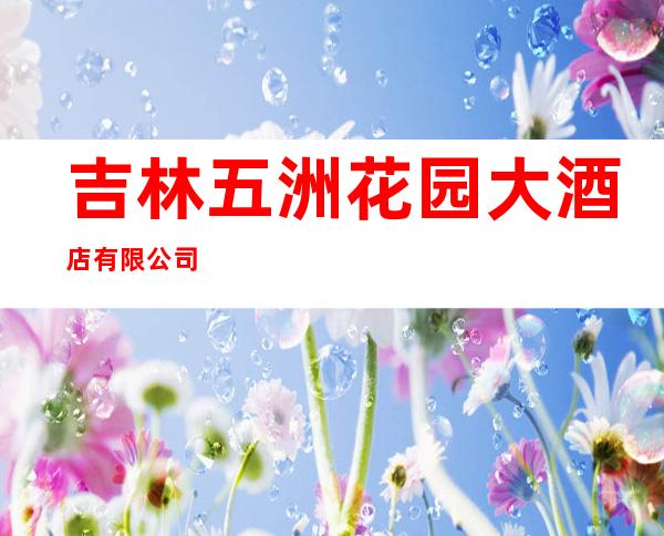 吉林五洲花园大酒店有限公司